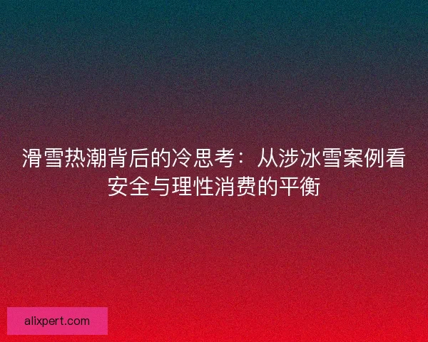 滑雪热潮背后的冷思考：从涉冰雪案例看安全与理性消费的平衡
