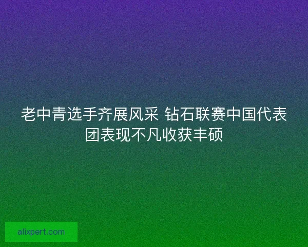老中青选手齐展风采 钻石联赛中国代表团表现不凡收获丰硕