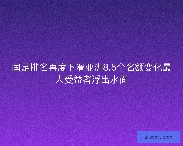 国足排名再度下滑亚洲8.5个名额变化最大受益者浮出水面 国足排名再度下滑亚洲8.5个名额变化最大受益者浮出水面