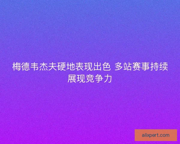 梅德韦杰夫硬地表现出色 多站赛事持续展现竞争力