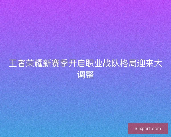 王者荣耀新赛季开启职业战队格局迎来大调整