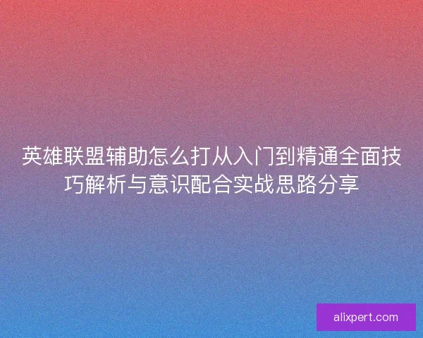英雄联盟辅助怎么打从入门到精通全面技巧解析与意识配合实战思路分享