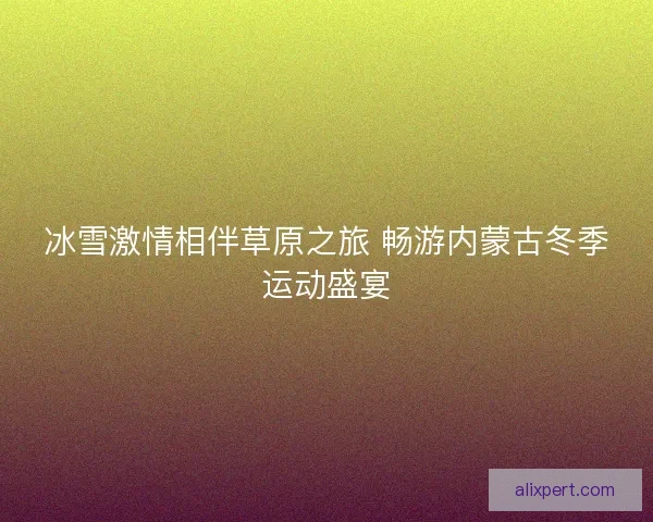 冰雪激情相伴草原之旅 畅游内蒙古冬季运动盛宴 冰雪激情相伴草原之旅 畅游内蒙古冬季运动盛宴