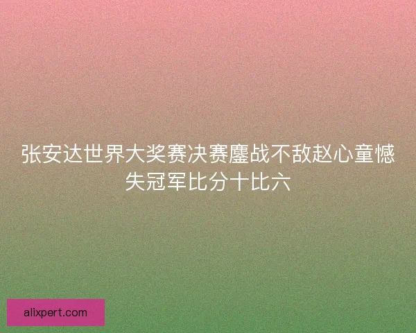 张安达世界大奖赛决赛鏖战不敌赵心童憾失冠军比分十比六 张安达世界大奖赛决赛鏖战不敌赵心童憾失冠军比分十比六