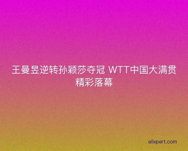 王曼昱逆转孙颖莎夺冠 WTT中国大满贯精彩落幕 王曼昱逆转孙颖莎夺冠 WTT中国大满贯精彩落幕