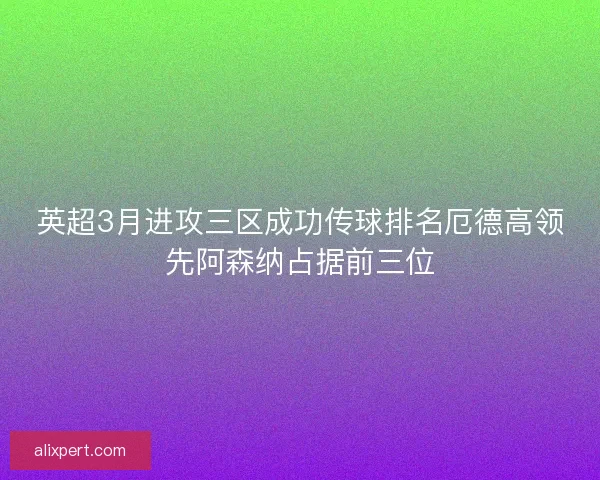 英超3月进攻三区成功传球排名厄德高领先阿森纳占据前三位