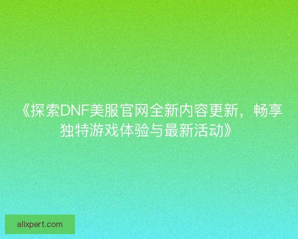 《探索DNF美服官网全新内容更新,畅享独特游戏体验与最新活动》 《探索DNF美服官网全新内容更新,畅享独特游戏体验与最新活动》