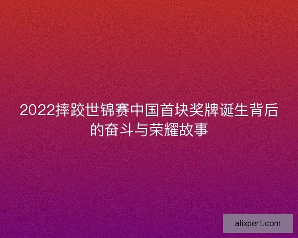 2022摔跤世锦赛中国首块奖牌诞生背后的奋斗与荣耀故事