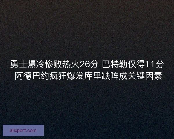 勇士爆冷惨败热火26分 巴特勒仅得11分 阿德巴约疯狂爆发库里缺阵成关键因素 勇士爆冷惨败热火26分 巴特勒仅得11分 阿德巴约疯狂爆发库里缺阵成关键因素