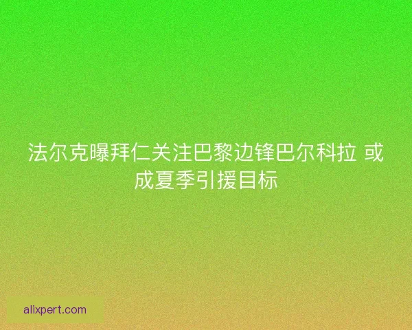 法尔克曝拜仁关注巴黎边锋巴尔科拉 或成夏季引援目标