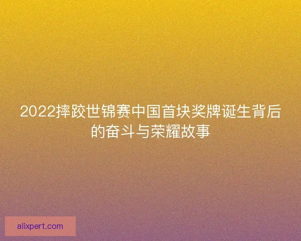 2022摔跤世锦赛中国首块奖牌诞生背后的奋斗与荣耀故事 2022摔跤世锦赛中国首块奖牌诞生背后的奋斗与荣耀故事