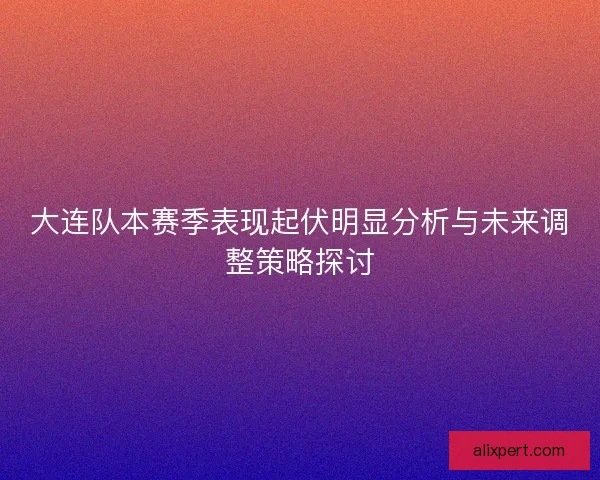 大连队本赛季表现起伏明显分析与未来调整策略探讨