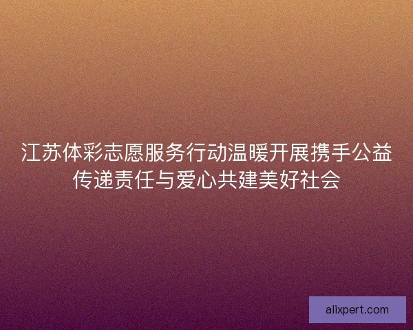 江苏体彩志愿服务行动温暖开展携手公益传递责任与爱心共建美好社会